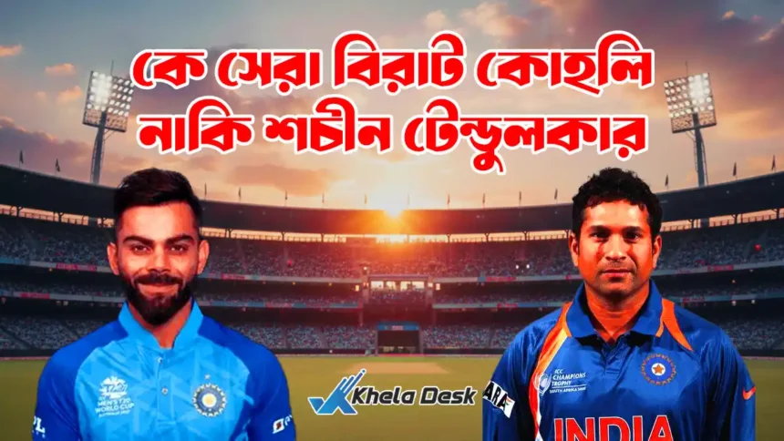 কে সেরা বিরাট কোহলি নাকি শচীন টেন্ডুলকার