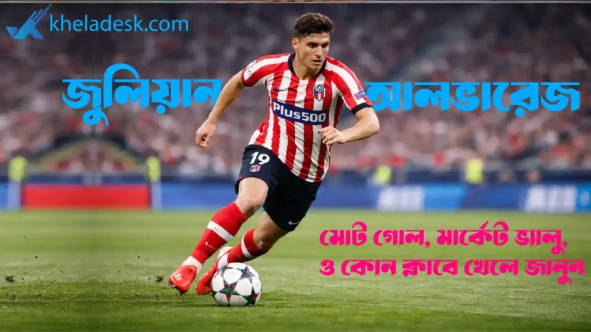 জুলিয়ান আলভারেজ মোট গোল মার্কেট ভ্যালু ও কোন ক্লাবে খেলে জানুন