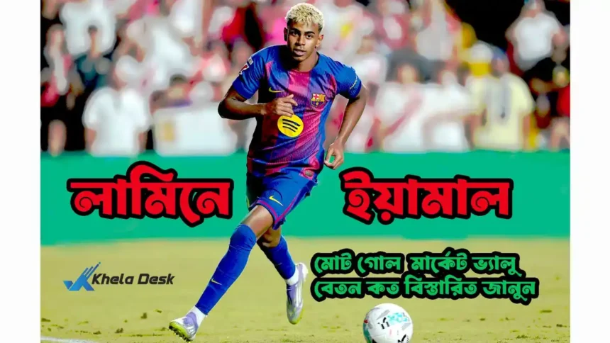 লামিনে ইয়ামাল মোট গোল মার্কেট ভ্যালু বেতন কত বিস্তারিত জানুন