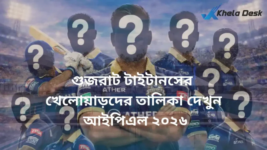 গুজরাট টাইটানসের খেলোয়াড়দের তালিকা দেখুন (আইপিএল ২০২৬)