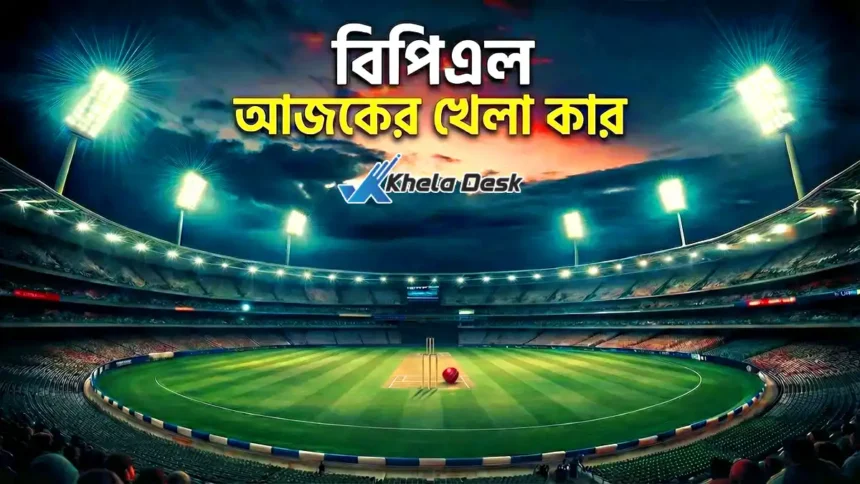 বিপিএল আজকের খেলা কার