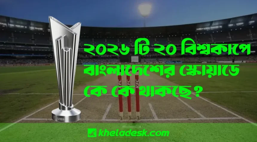 ২০২৬ টি ২০ বিশ্বকাপে বাংলাদেশের চূড়ান্ত স্কোয়াডে কে কে থাকছে দেখুন