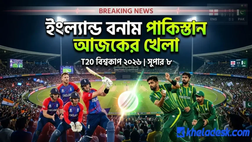 ইংল্যান্ড বনাম পাকিস্তান আজকের খেলা
