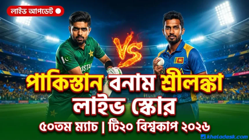 পাকিস্তান বনাম শ্রীলঙ্কা লাইভ স্কোর ৫০ তম ম্যাচ টি২০ বিশ্বকাপ ২০২৬