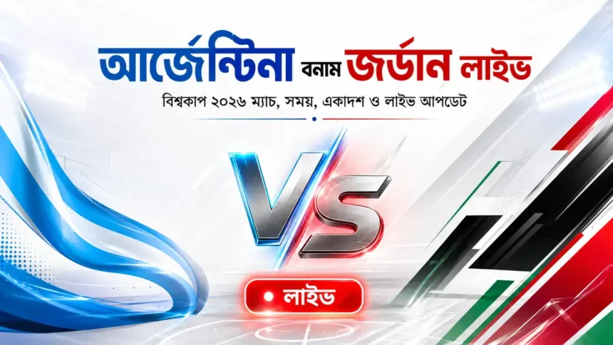 আর্জেন্টিনা বনাম জর্ডান লাইভ বিশ্বকাপ ২০২৬ ম্যাচ, সময়, একাদশ ও লাইভ আপডেট