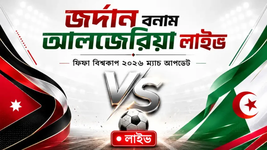 জর্দান বনাম আলজেরিয়া লাইভ ফিফা বিশ্বকাপ ২০২৬ ম্যাচ আপডেট