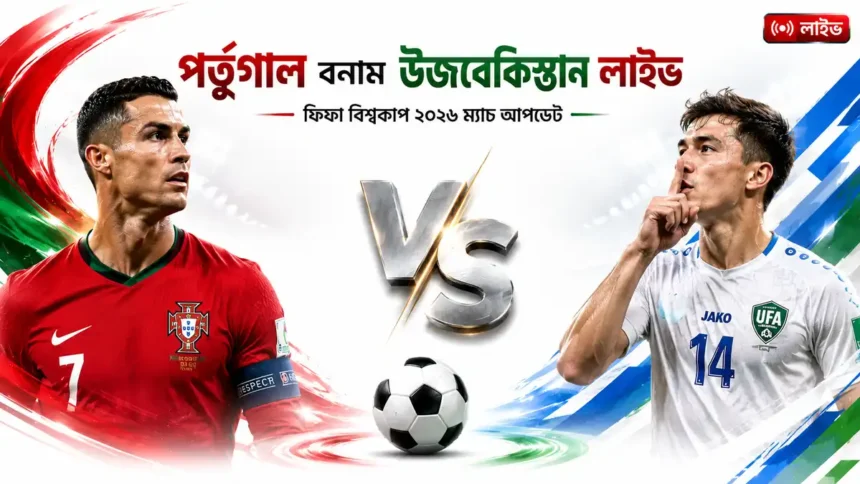 পর্তুগাল বনাম উজবেকিস্তান লাইভ । ফিফা বিশ্বকাপ ২০২৬ ম্যাচ আপডেট