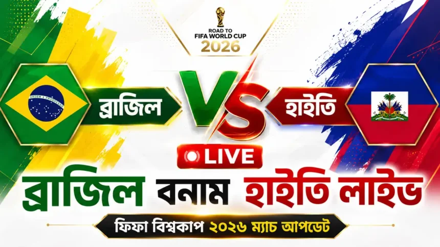 ব্রাজিল বনাম হাইতি লাইভ ফিফা বিশ্বকাপ ২০২৬ ম্যাচ আপডেট