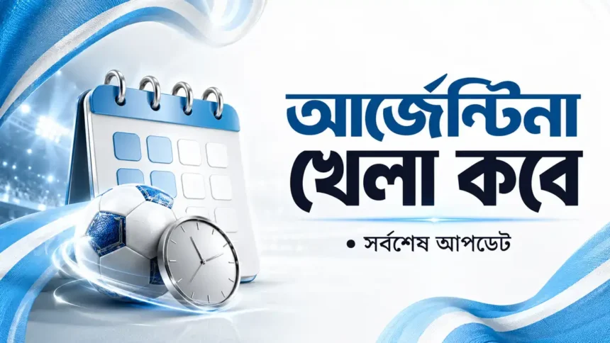 আর্জেন্টিনা খেলা কবে সময়সূচি সর্বশেষ আপডেট
