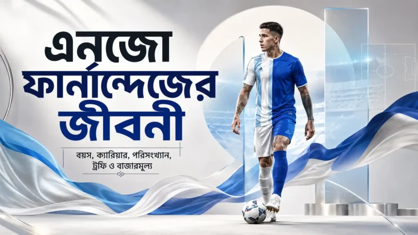 এনজো ফার্নান্দেজ এর জীবনী বয়স, ক্যারিয়ার, পরিসংখ্যান, ট্রফি ও বাজারমূল্য