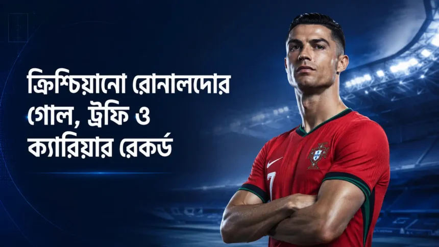 ক্রিশ্চিয়ানো রোনালদোর গোল, ট্রফি ও ক্যারিয়ার রেকর্ড