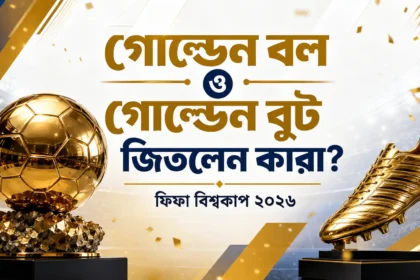 গোল্ডেন বল ও গোল্ডেন বুট জিতলেন কারা ফিফা বিশ্বকাপ ২০২৬