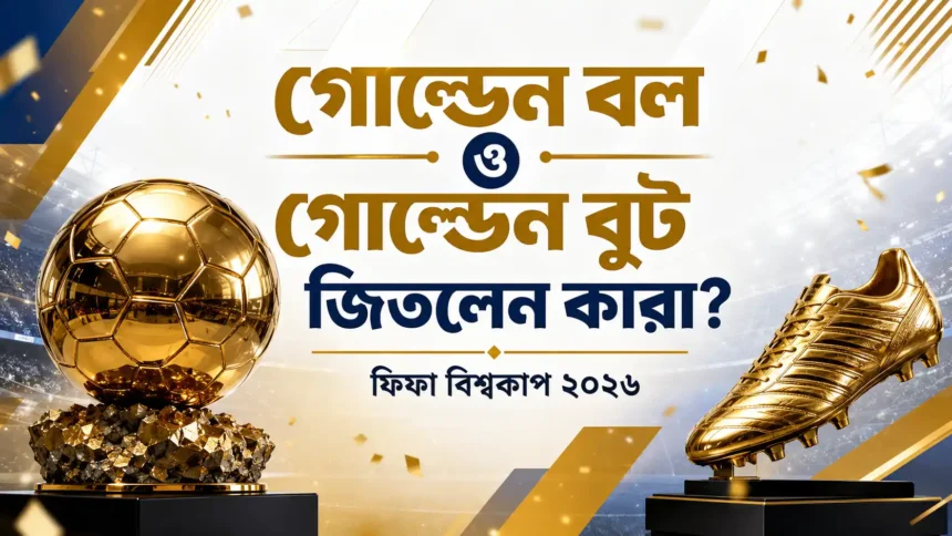 গোল্ডেন বল ও গোল্ডেন বুট জিতলেন কারা ফিফা বিশ্বকাপ ২০২৬